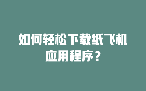 如何轻松下载纸飞机应用程序？ 一