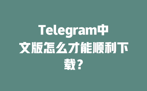 Telegram中文版怎么才能顺利下载？ 一