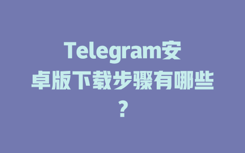 Telegram安卓版下载步骤有哪些？ 一
