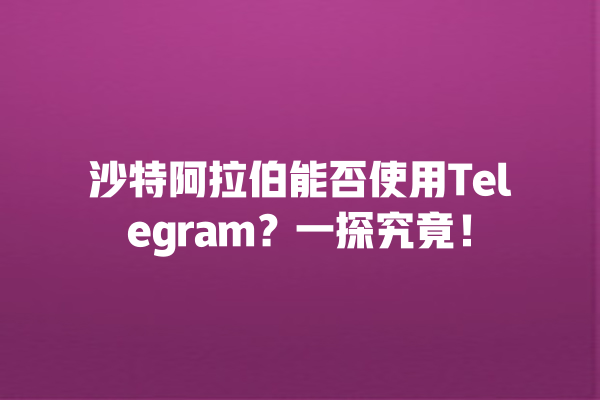 沙特阿拉伯能否使用Telegram？一探究竟！ 一
