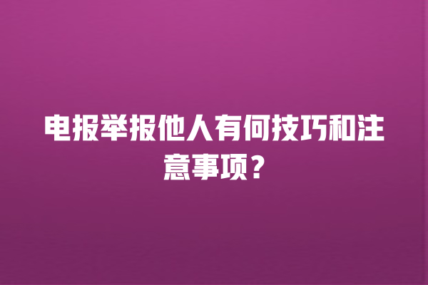 电报举报他人有何技巧和注意事项？ 一