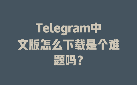 Telegram中文版怎么下载是个难题吗？ 一