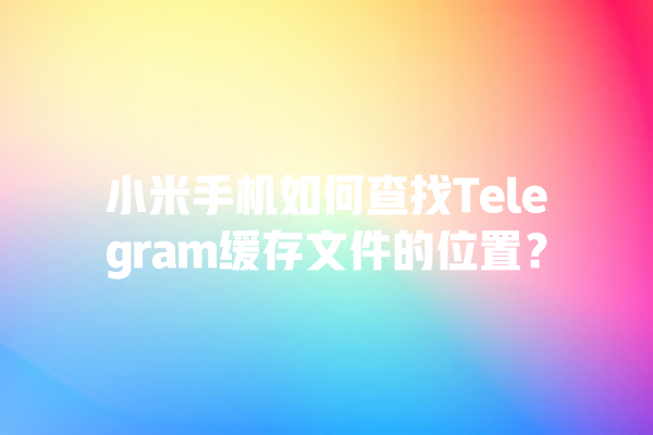 小米手机如何查找Telegram缓存文件的位置？ 一