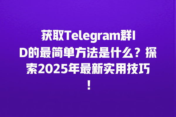 获取Telegram群ID的最简单方法是什么？探索2025年最新实用技巧！ 一