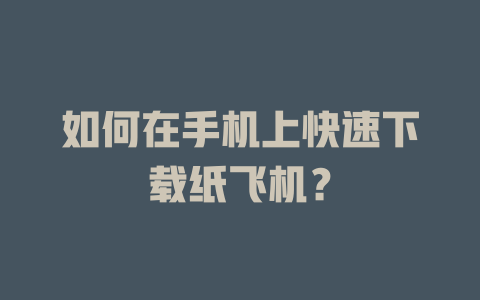 如何在手机上快速下载纸飞机？ 一