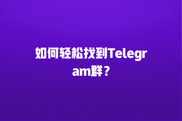 如何轻松找到Telegram群？ 一