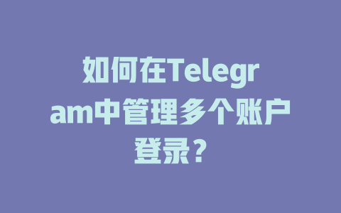 如何在Telegram中管理多个账户登录？ 一