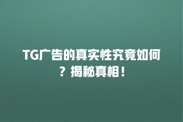 TG广告的真实性究竟如何？揭秘真相！ 一