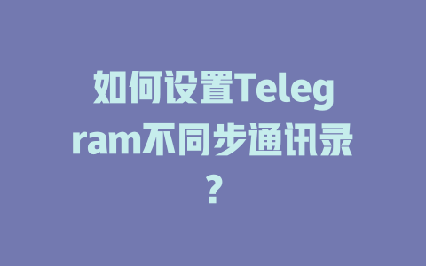 如何设置Telegram不同步通讯录？ 一