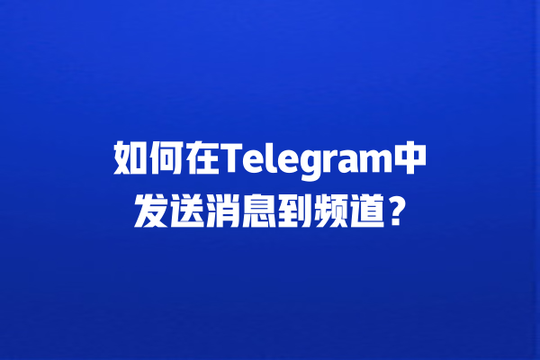如何在Telegram中发送消息到频道？ 一